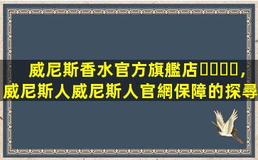 威尼斯香水官方旗艦店，威尼斯人威尼斯人官網保障的探尋之旅